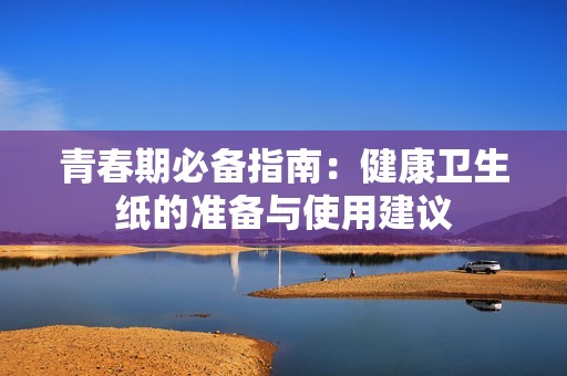 青春期必备指南：健康卫生纸的准备与使用建议