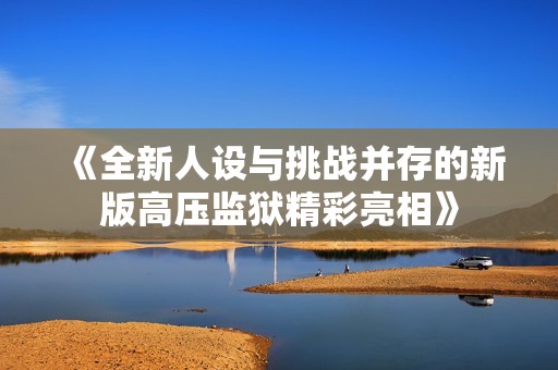 《全新人设与挑战并存的新版高压监狱精彩亮相》