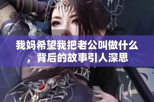 我妈希望我把老公叫做什么，背后的故事引人深思