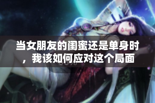 当女朋友的闺蜜还是单身时，我该如何应对这个局面