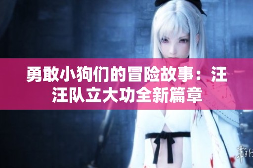 勇敢小狗们的冒险故事：汪汪队立大功全新篇章