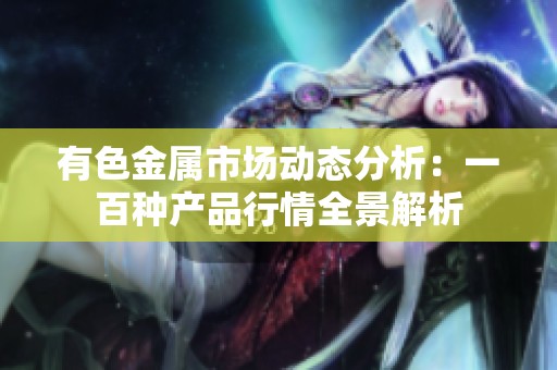 有色金属市场动态分析：一百种产品行情全景解析