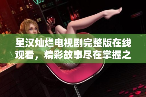 星汉灿烂电视剧完整版在线观看，精彩故事尽在掌握之中