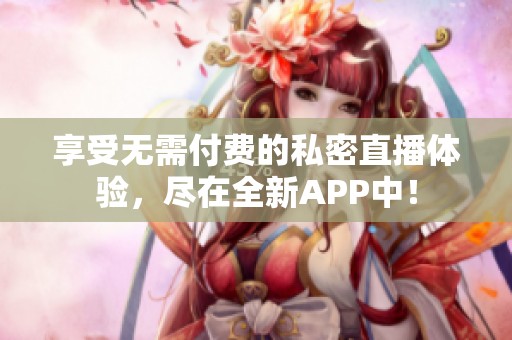 享受无需付费的私密直播体验，尽在全新APP中！