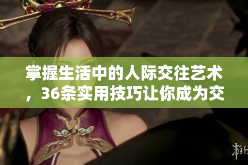 掌握生活中的人际交往艺术，36条实用技巧让你成为交往达人