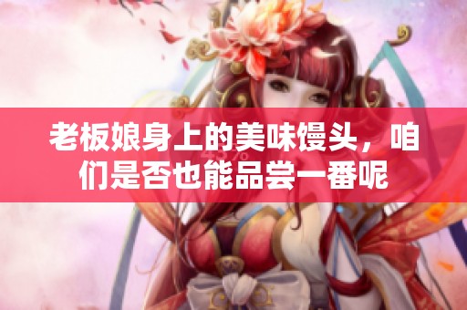 老板娘身上的美味馒头，咱们是否也能品尝一番呢
