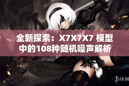 全新探索：X7X7X7 模型中的108种随机噪声解析