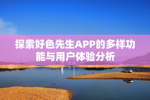 探索好色先生APP的多样功能与用户体验分析