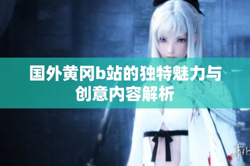 国外黄冈b站的独特魅力与创意内容解析