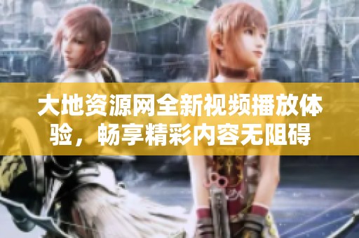 大地资源网全新视频播放体验，畅享精彩内容无阻碍
