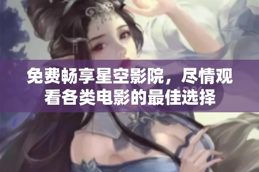 免费畅享星空影院，尽情观看各类电影的最佳选择