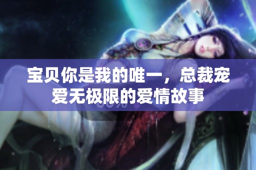 宝贝你是我的唯一，总裁宠爱无极限的爱情故事
