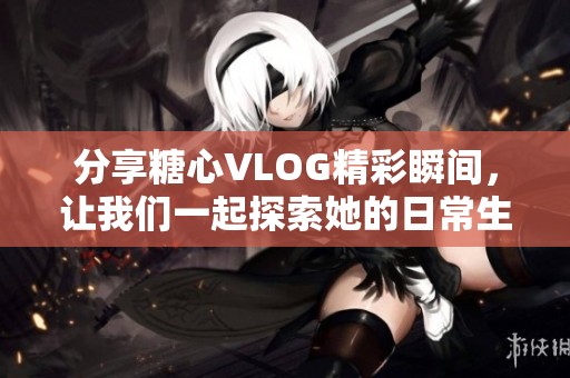 分享糖心VLOG精彩瞬间，让我们一起探索她的日常生活