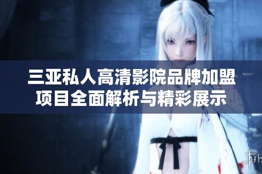 三亚私人高清影院品牌加盟项目全面解析与精彩展示