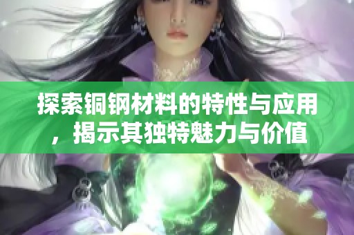 探索铜钢材料的特性与应用，揭示其独特魅力与价值