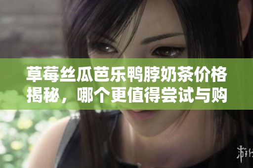 草莓丝瓜芭乐鸭脖奶茶价格揭秘，哪个更值得尝试与购买？