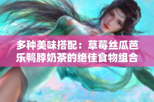 多种美味搭配：草莓丝瓜芭乐鸭脖奶茶的绝佳食物组合推荐