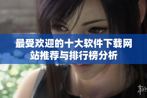 最受欢迎的十大软件下载网站推荐与排行榜分析