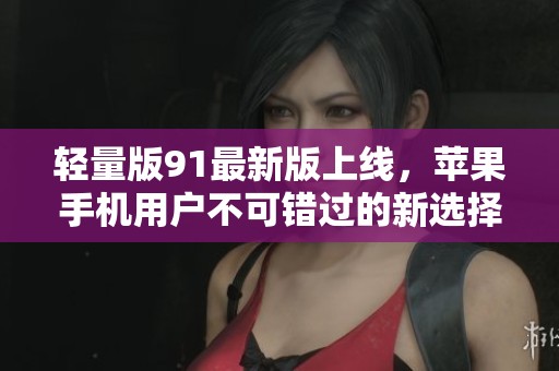 轻量版91最新版上线，苹果手机用户不可错过的新选择