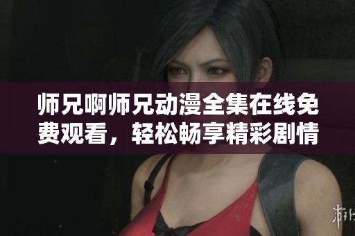 师兄啊师兄动漫全集在线免费观看，轻松畅享精彩剧情