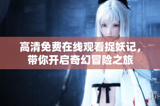 高清免费在线观看捉妖记，带你开启奇幻冒险之旅