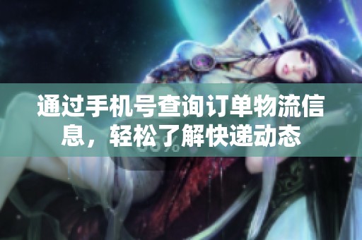 通过手机号查询订单物流信息，轻松了解快递动态