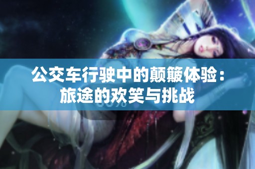 公交车行驶中的颠簸体验：旅途的欢笑与挑战