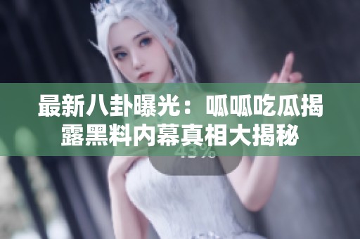 最新八卦曝光：呱呱吃瓜揭露黑料内幕真相大揭秘