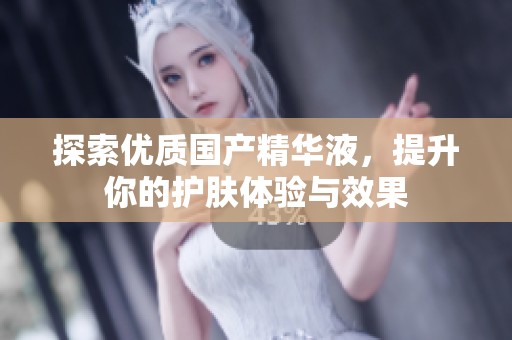 探索优质国产精华液，提升你的护肤体验与效果