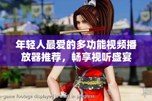 年轻人最爱的多功能视频播放器推荐，畅享视听盛宴