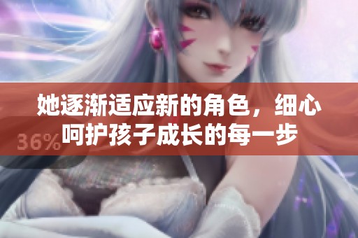 她逐渐适应新的角色，细心呵护孩子成长的每一步