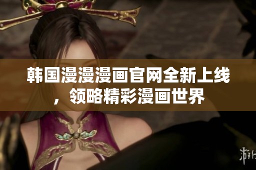 韩国漫漫漫画官网全新上线，领略精彩漫画世界