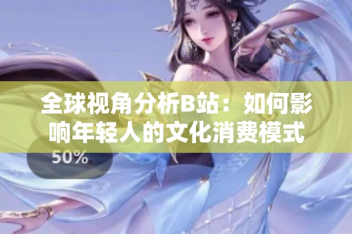 全球视角分析B站：如何影响年轻人的文化消费模式