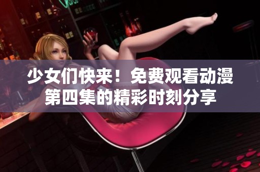 少女们快来！免费观看动漫第四集的精彩时刻分享