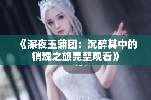 《深夜玉蒲团：沉醉其中的销魂之旅完整观看》