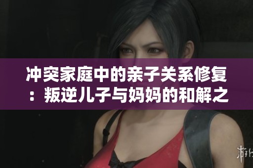 冲突家庭中的亲子关系修复：叛逆儿子与妈妈的和解之道