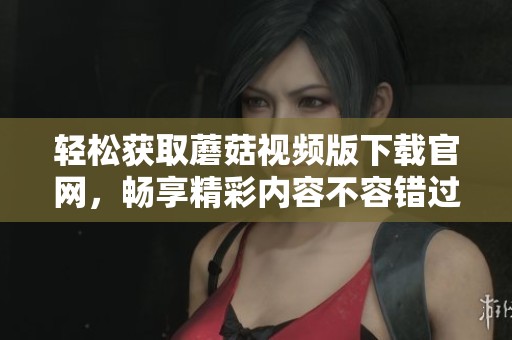 轻松获取蘑菇视频版下载官网，畅享精彩内容不容错过
