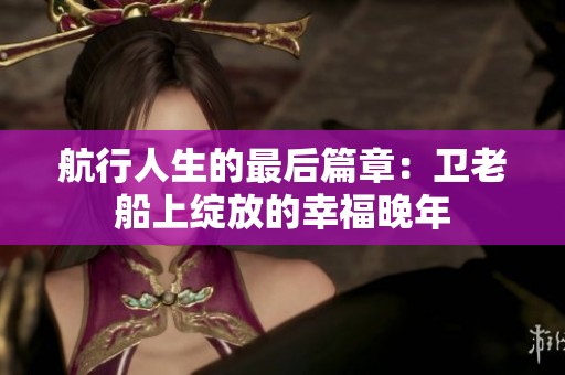 航行人生的最后篇章：卫老船上绽放的幸福晚年