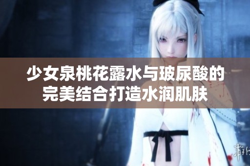 少女泉桃花露水与玻尿酸的完美结合打造水润肌肤