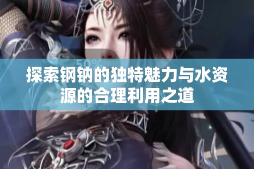 探索钢钠的独特魅力与水资源的合理利用之道