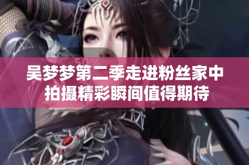 吴梦梦第二季走进粉丝家中 拍摄精彩瞬间值得期待