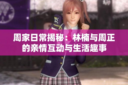 周家日常揭秘：林楠与周正的亲情互动与生活趣事