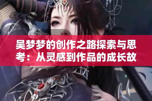 吴梦梦的创作之路探索与思考：从灵感到作品的成长故事