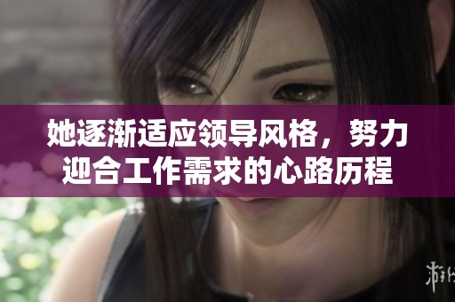 她逐渐适应领导风格，努力迎合工作需求的心路历程
