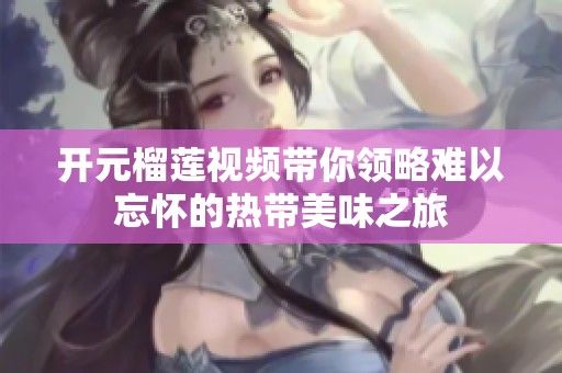 开元榴莲视频带你领略难以忘怀的热带美味之旅