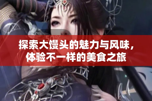 探索大馒头的魅力与风味，体验不一样的美食之旅