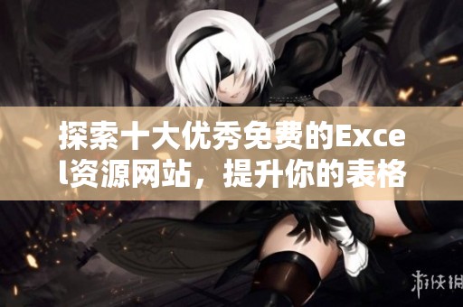 探索十大优秀免费的Excel资源网站，提升你的表格技能