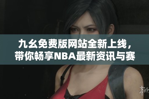 九幺免费版网站全新上线，带你畅享NBA最新资讯与赛事直播