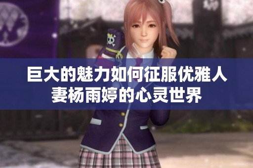 巨大的魅力如何征服优雅人妻杨雨婷的心灵世界