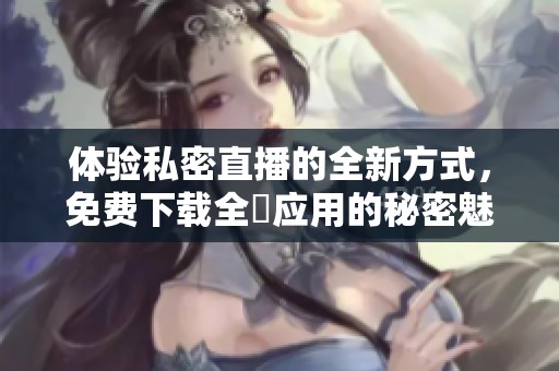 体验私密直播的全新方式，免费下载全婐应用的秘密魅力